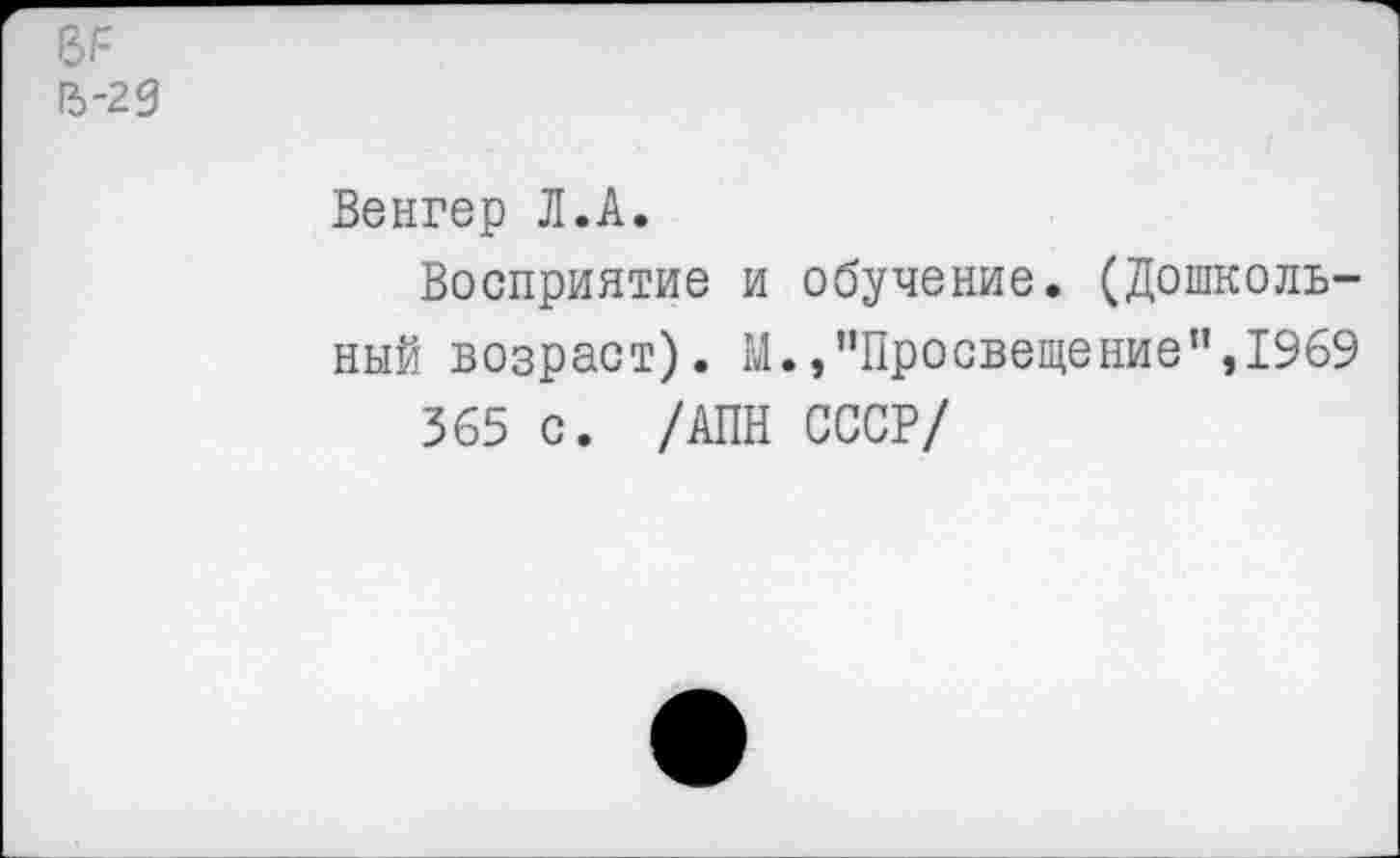 ﻿вг-
13-29
Венгер Л.А.
Восприятие и обучение. (Дошкольный возраст). М.,"Просвещение",1969
365 с. /АПН СССР/